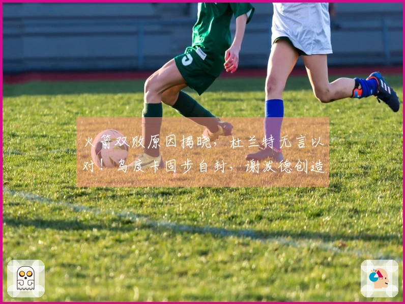 火箭双败原因揭晓，杜兰特无言以对！乌度卡固步自封，谢泼德创造历史