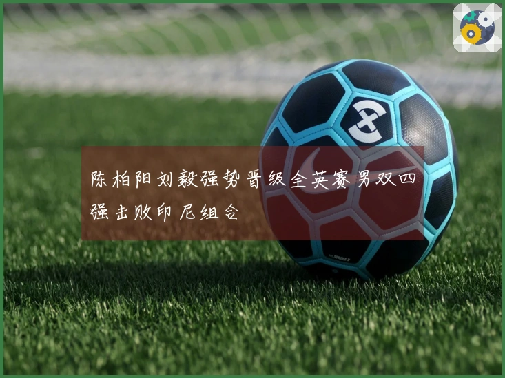 陈柏阳刘毅强势晋级全英赛男双四强击败印尼组合