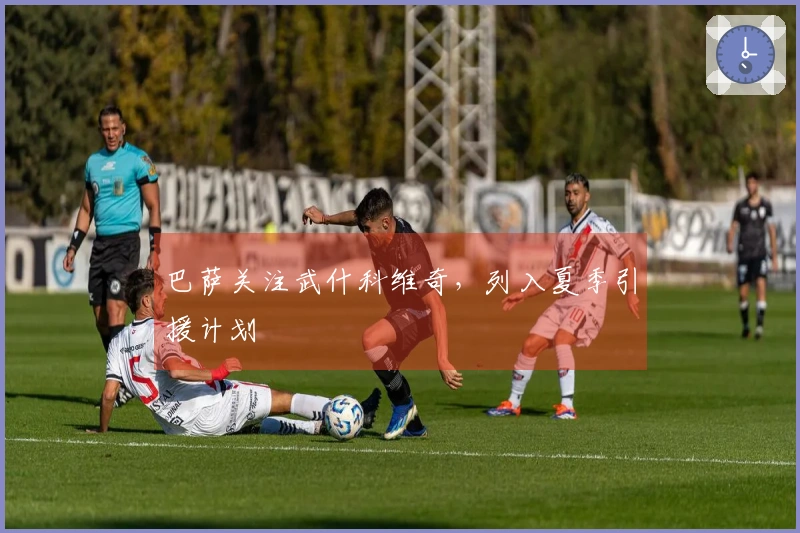 巴萨关注武什科维奇，列入夏季引援计划