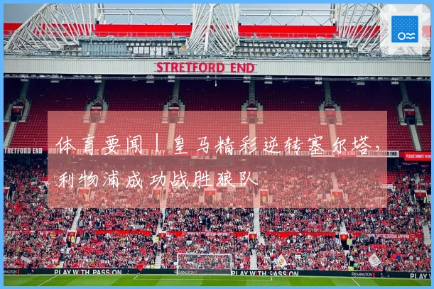 体育要闻｜皇马精彩逆转塞尔塔，利物浦成功战胜狼队