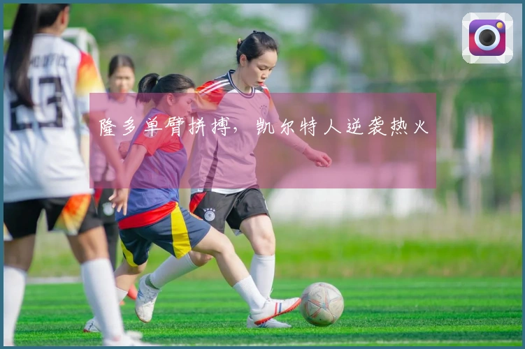 隆多单臂拼搏，凯尔特人逆袭热火