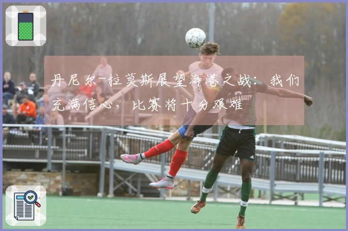 丹尼尔-拉莫斯展望海港之战：我们充满信心，比赛将十分艰难