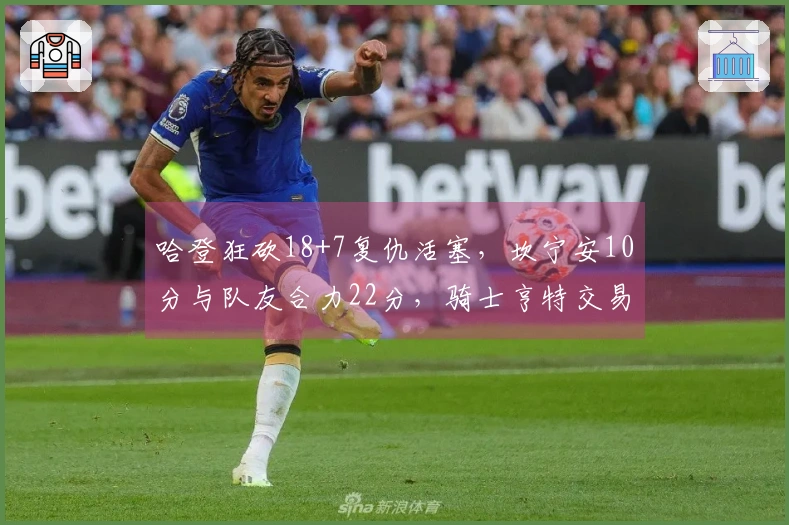 哈登狂砍18+7复仇活塞，坎宁安10分与队友合力22分，骑士亨特交易获益明显