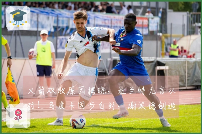 火箭双败原因揭晓，杜兰特无言以对！乌度卡固步自封，谢泼德创造历史