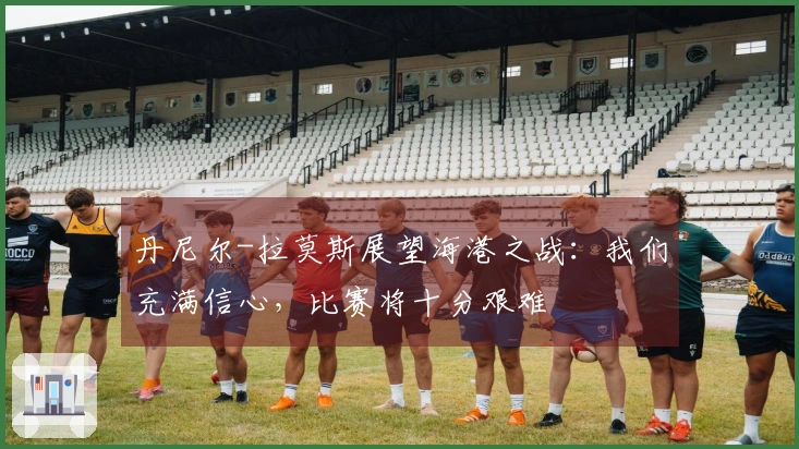 丹尼尔-拉莫斯展望海港之战：我们充满信心，比赛将十分艰难