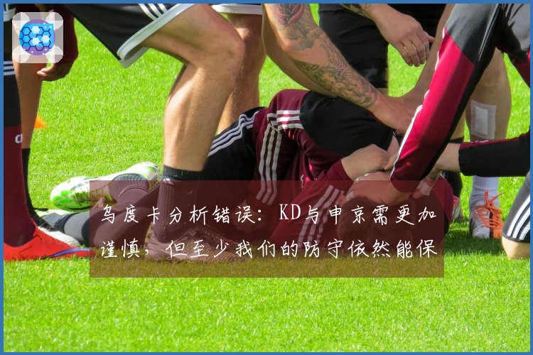 乌度卡分析错误：KD与申京需更加谨慎，但至少我们的防守依然能保障胜利
