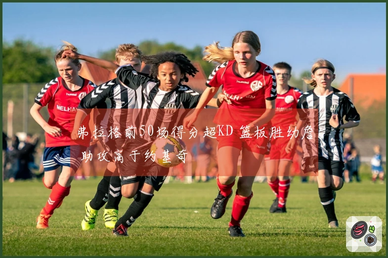 弗拉格前50场得分超KD 篮板胜幼詹 助攻高于约基奇