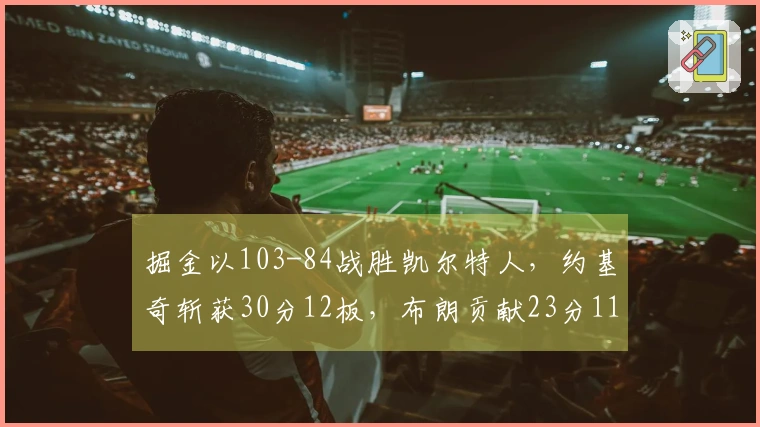 掘金以103-84战胜凯尔特人，约基奇斩获30分12板，布朗贡献23分11板，穆雷因病缺席