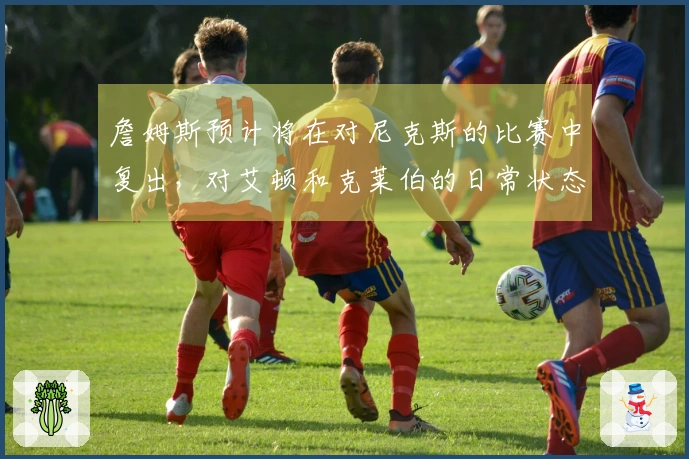 詹姆斯预计将在对尼克斯的比赛中复出，对艾顿和克莱伯的日常状态进行跟踪观察