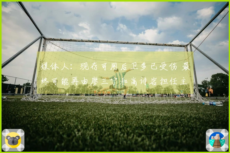 媒体人：现存可用后卫多已受伤 最终可能再由廖三宁和高诗岩担任主力
