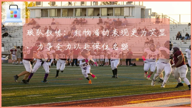 狼队教练：利物浦的表现更为突显，力争全力以赴保住名额