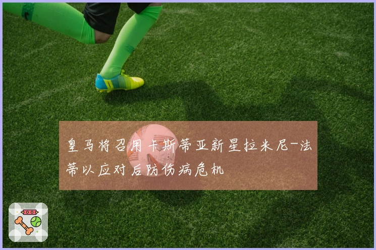 皇马将召用卡斯蒂亚新星拉米尼-法蒂以应对后防伤病危机