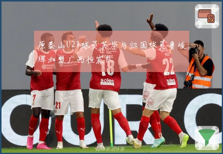 原泰山U21球员苏毕与归国球员鲁峻珲加盟广西恒宸队