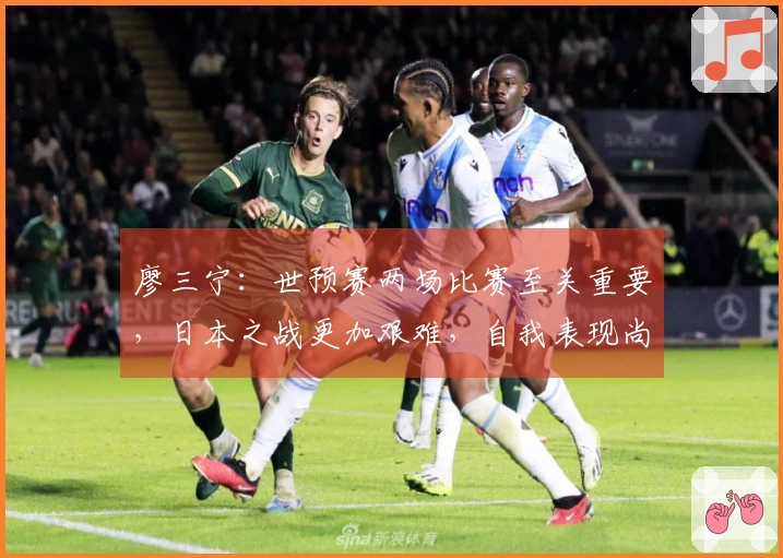 廖三宁：世预赛两场比赛至关重要，日本之战更加艰难，自我表现尚可