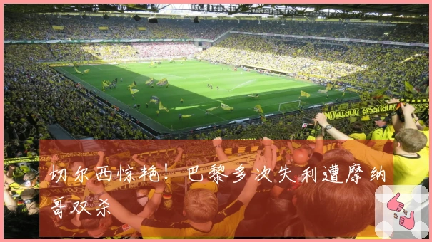 切尔西惊艳！巴黎多次失利遭摩纳哥双杀