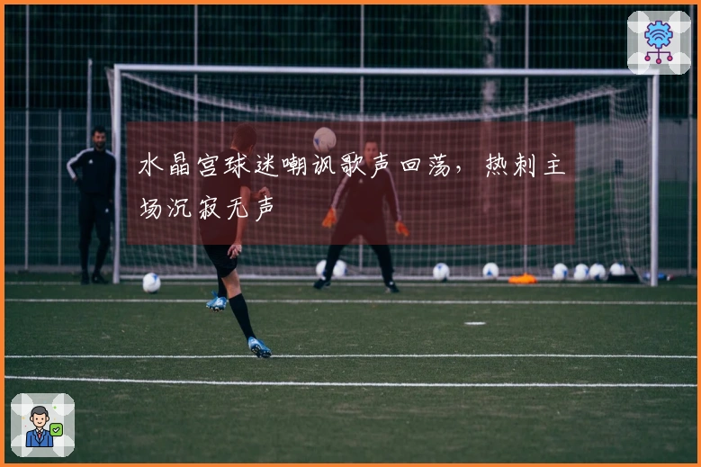 水晶宫球迷嘲讽歌声回荡，热刺主场沉寂无声