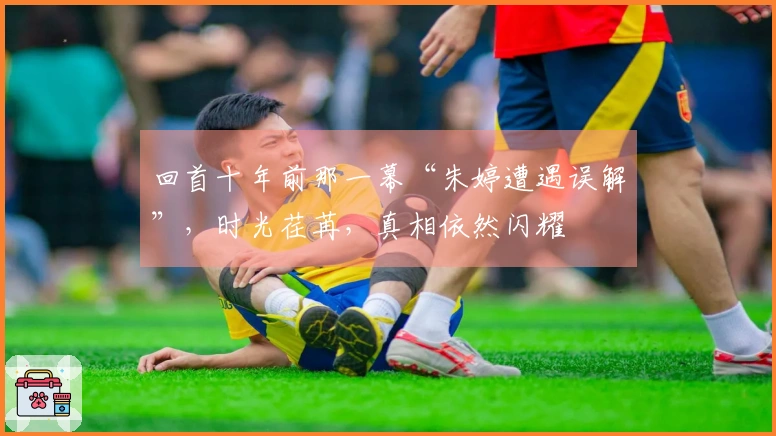 回首十年前那一幕“朱婷遭遇误解”，时光荏苒，真相依然闪耀