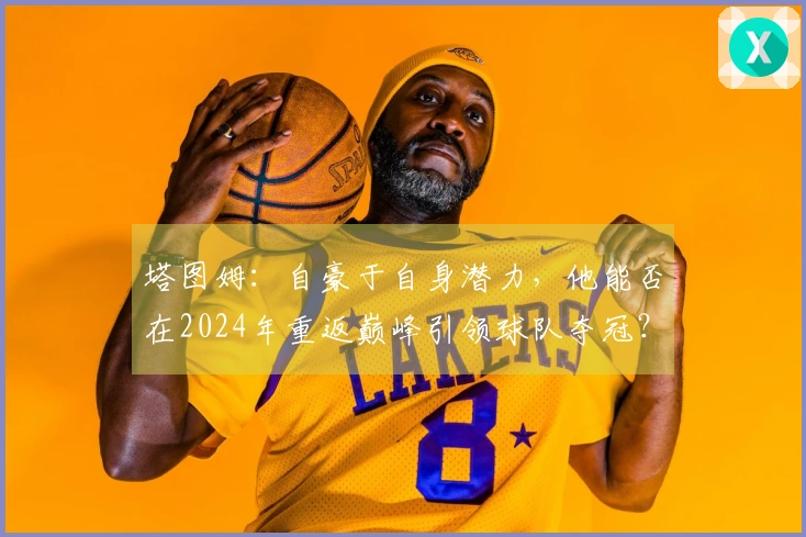 塔图姆：自豪于自身潜力，他能否在2024年重返巅峰引领球队夺冠？