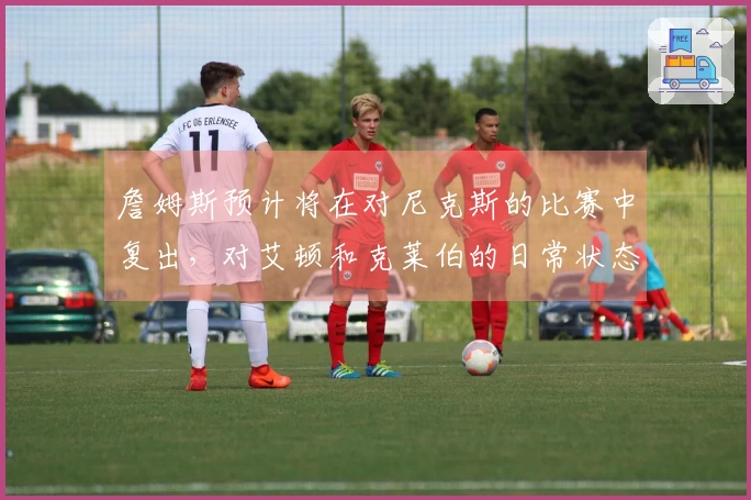 詹姆斯预计将在对尼克斯的比赛中复出，对艾顿和克莱伯的日常状态进行跟踪观察