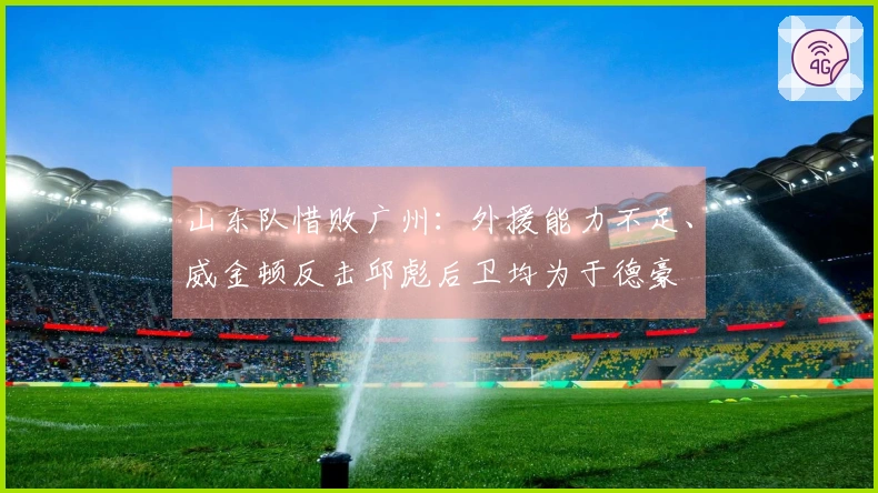 山东队惜败广州：外援能力不足、威金顿反击邱彪后卫均为于德豪
