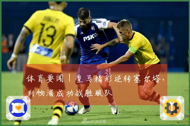 体育要闻｜皇马精彩逆转塞尔塔，利物浦成功战胜狼队