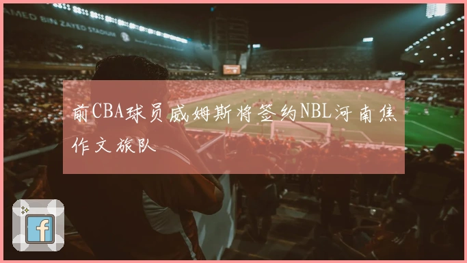 前CBA球员威姆斯将签约NBL河南焦作文旅队