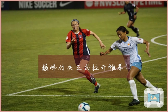 巅峰对决正式拉开帷幕！