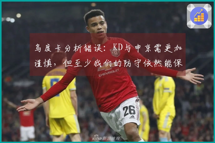 乌度卡分析错误：KD与申京需更加谨慎，但至少我们的防守依然能保障胜利
