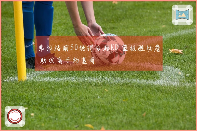 弗拉格前50场得分超KD 篮板胜幼詹 助攻高于约基奇