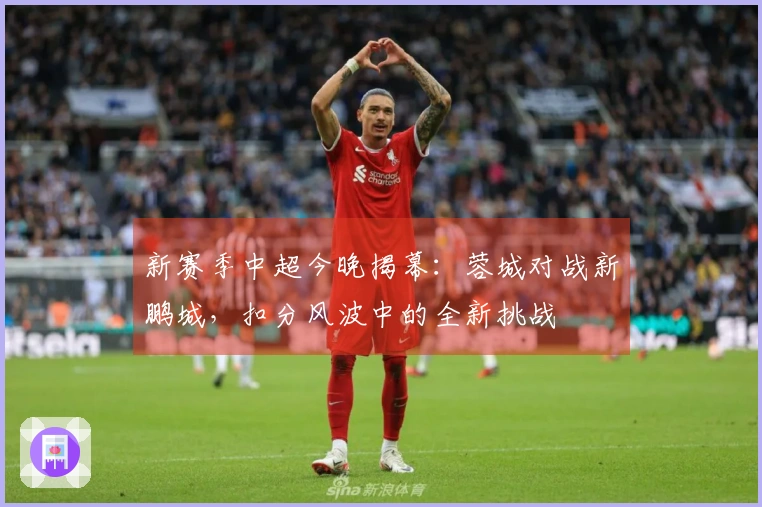 新赛季中超今晚揭幕：蓉城对战新鹏城，扣分风波中的全新挑战