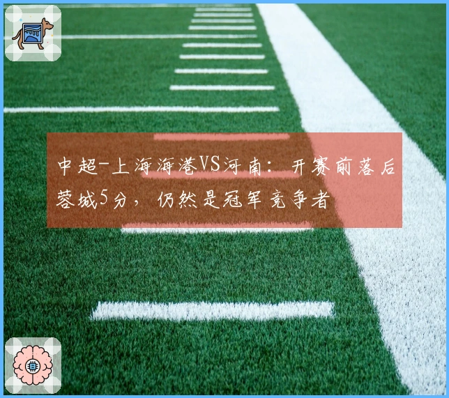 中超-上海海港VS河南：开赛前落后蓉城5分，仍然是冠军竞争者